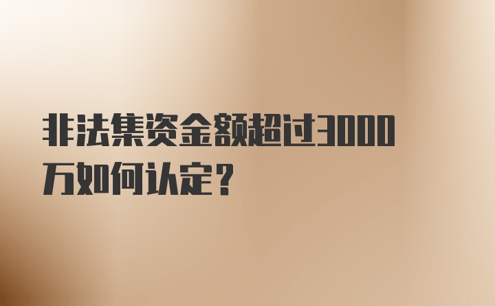 非法集资金额超过3000万如何认定？