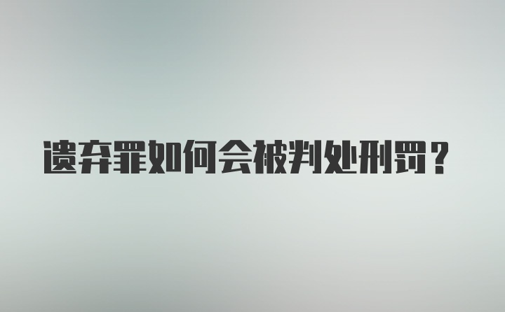 遗弃罪如何会被判处刑罚？