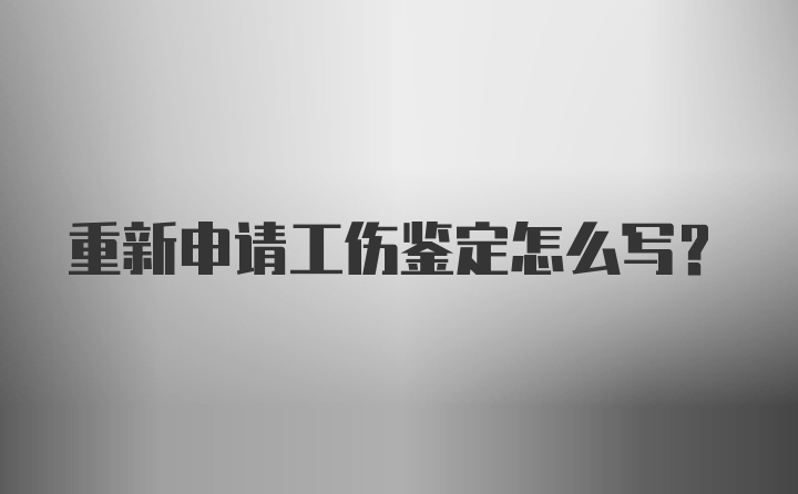 重新申请工伤鉴定怎么写?