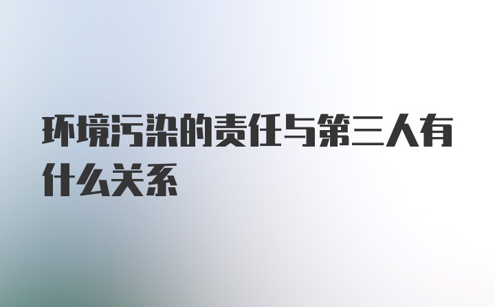 环境污染的责任与第三人有什么关系