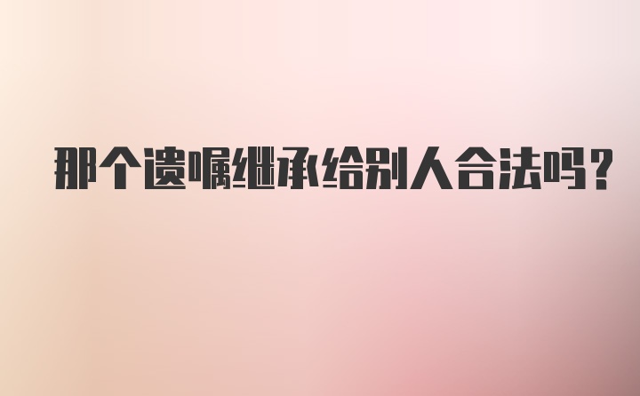 那个遗嘱继承给别人合法吗？