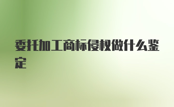 委托加工商标侵权做什么鉴定