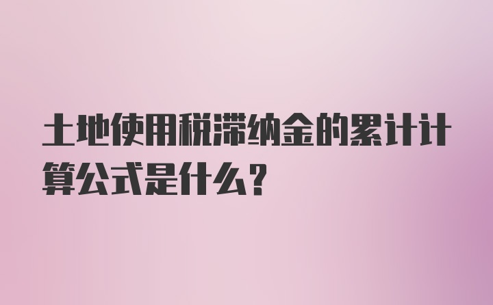 土地使用税滞纳金的累计计算公式是什么？