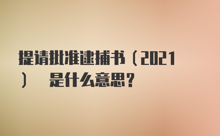 提请批准逮捕书(2021) 是什么意思？