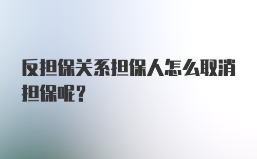 反担保关系担保人怎么取消担保呢？