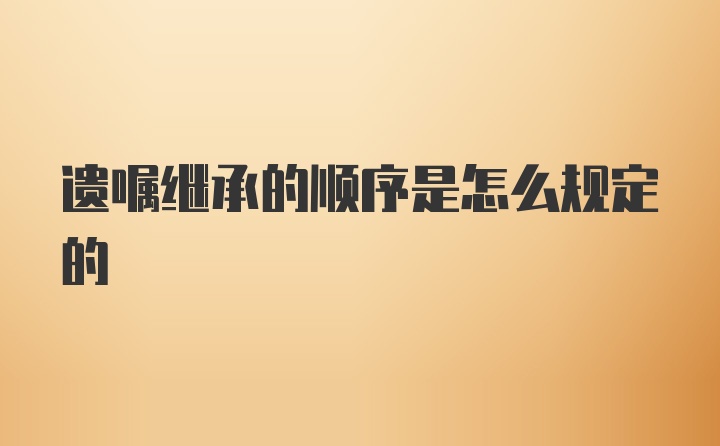 遗嘱继承的顺序是怎么规定的