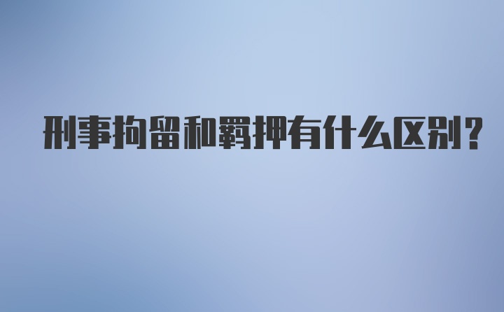 刑事拘留和羁押有什么区别？