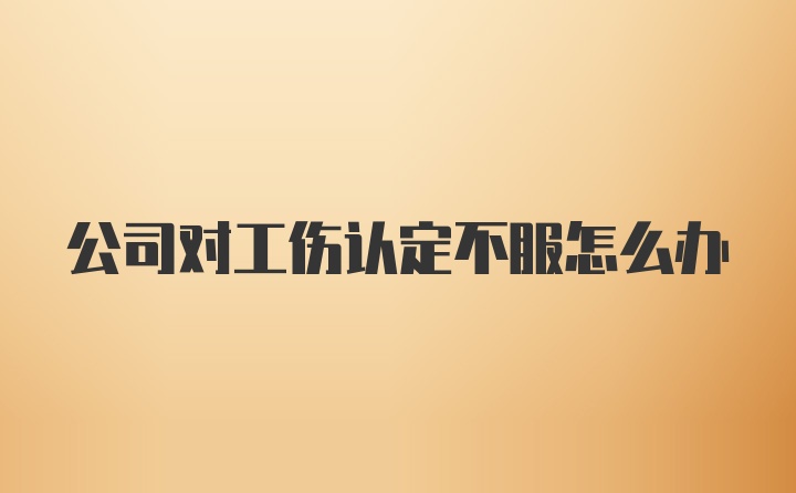 公司对工伤认定不服怎么办