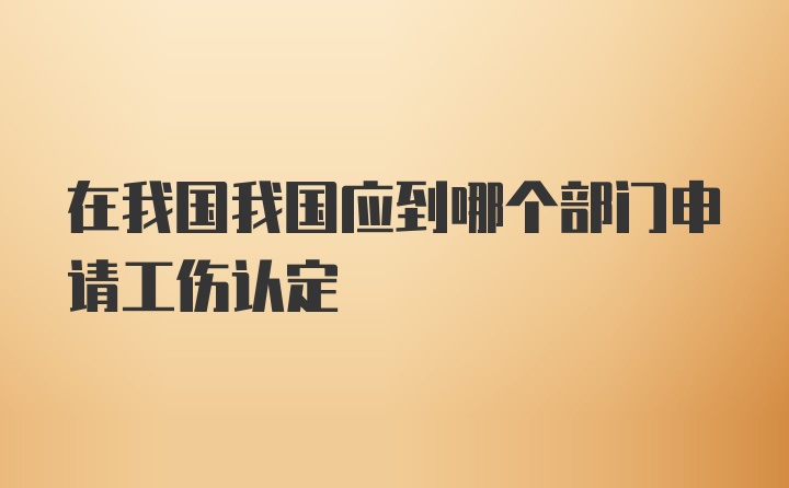 在我国我国应到哪个部门申请工伤认定