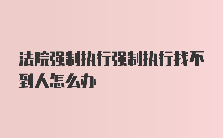 法院强制执行强制执行找不到人怎么办