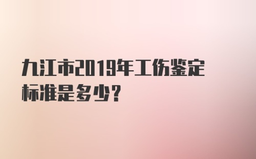 九江市2019年工伤鉴定标准是多少？