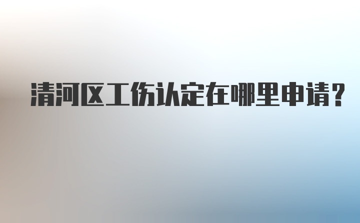 清河区工伤认定在哪里申请？