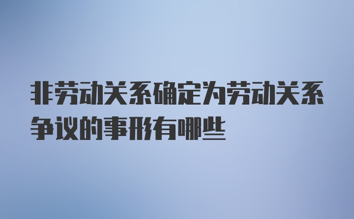 非劳动关系确定为劳动关系争议的事形有哪些