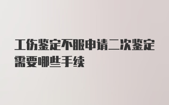 工伤鉴定不服申请二次鉴定需要哪些手续