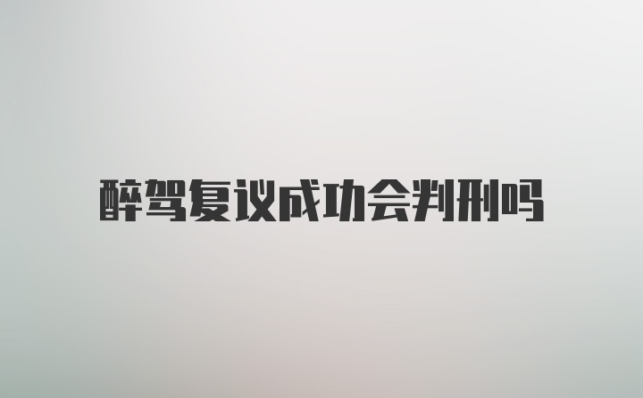 醉驾复议成功会判刑吗