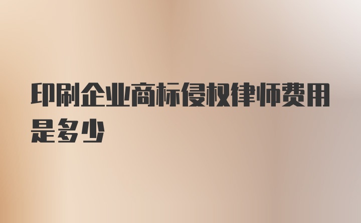 印刷企业商标侵权律师费用是多少