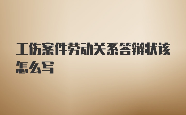 工伤案件劳动关系答辩状该怎么写