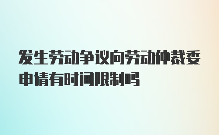 发生劳动争议向劳动仲裁委申请有时间限制吗