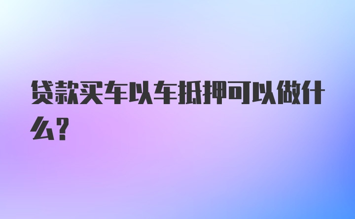 贷款买车以车抵押可以做什么？