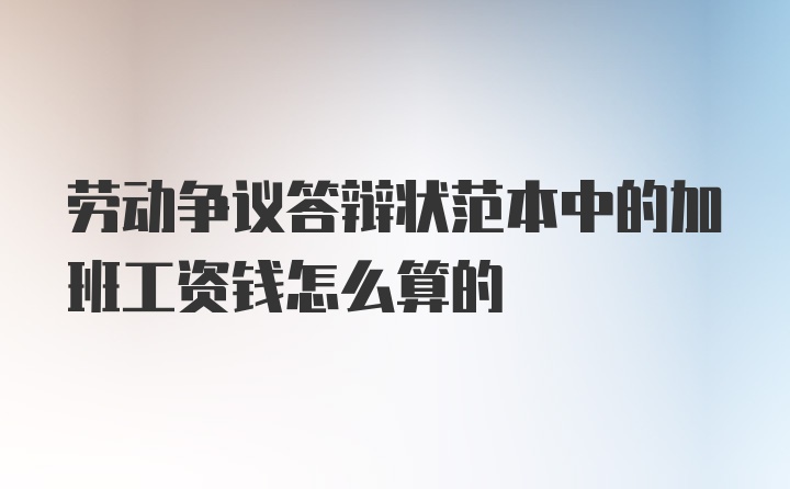 劳动争议答辩状范本中的加班工资钱怎么算的