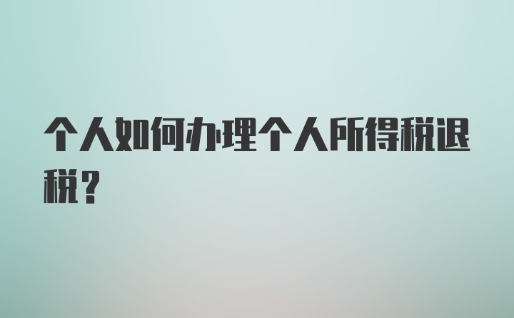 个人如何办理个人所得税退税?