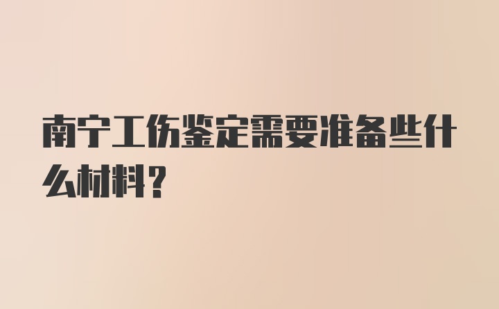 南宁工伤鉴定需要准备些什么材料？