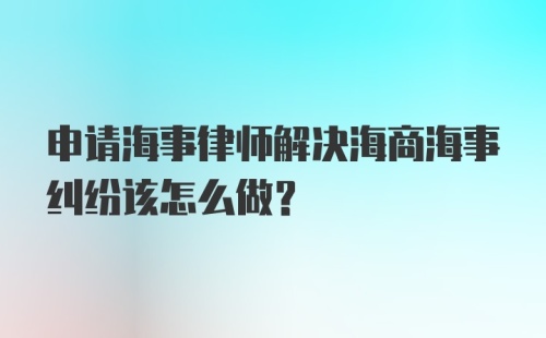 申请海事律师解决海商海事纠纷该怎么做？