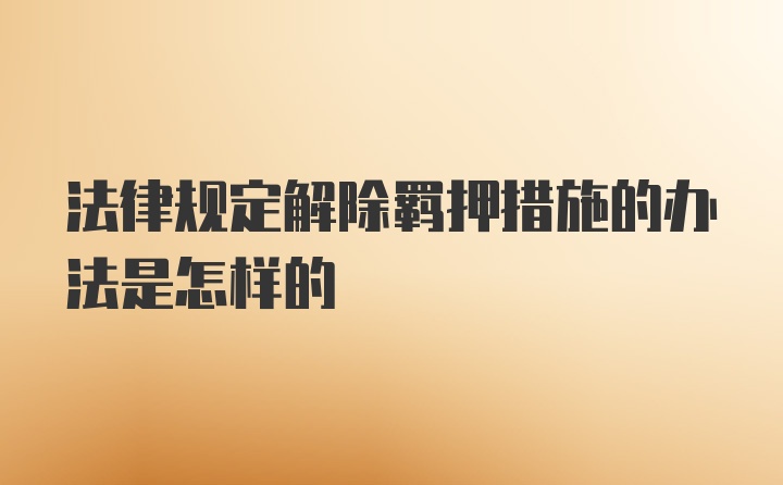 法律规定解除羁押措施的办法是怎样的