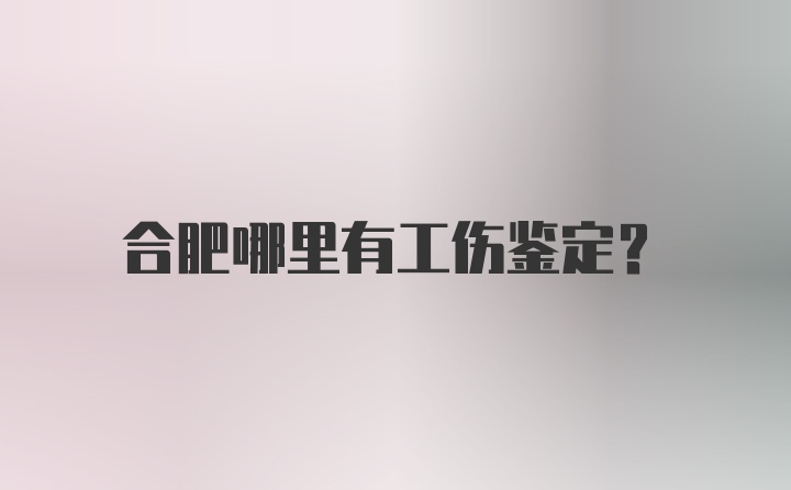 合肥哪里有工伤鉴定？