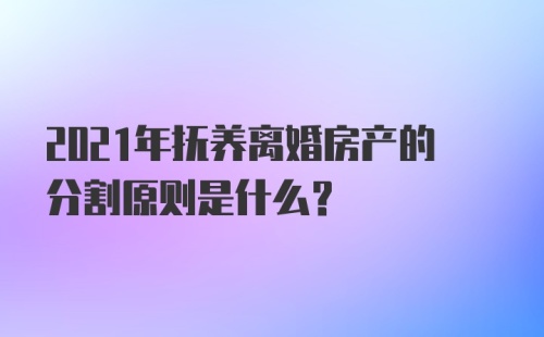 2021年抚养离婚房产的分割原则是什么？