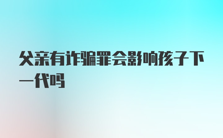 父亲有诈骗罪会影响孩子下一代吗