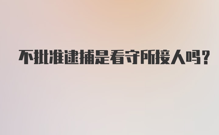 不批准逮捕是看守所接人吗?