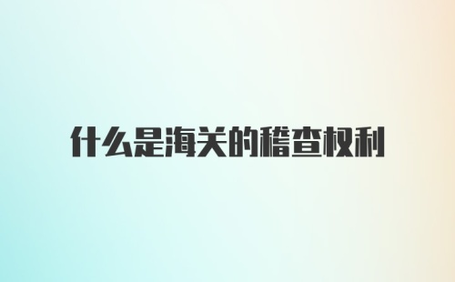 什么是海关的稽查权利