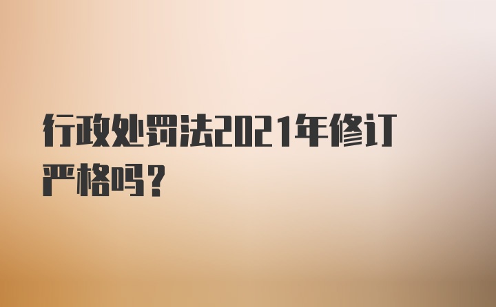 行政处罚法2021年修订严格吗？