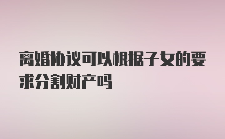 离婚协议可以根据子女的要求分割财产吗