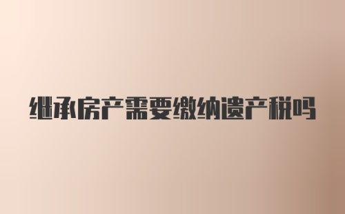 继承房产需要缴纳遗产税吗