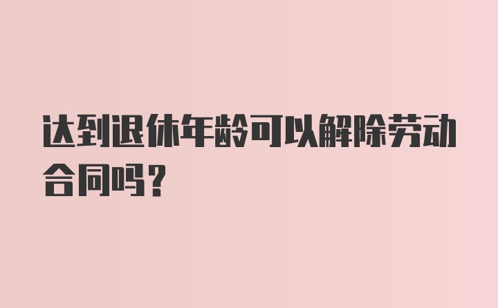 达到退休年龄可以解除劳动合同吗？