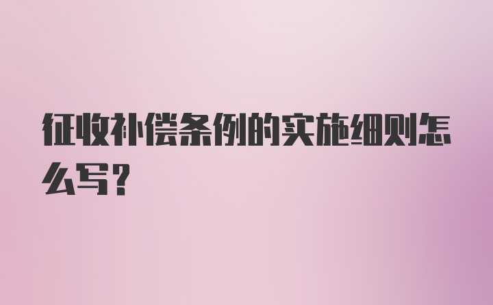 征收补偿条例的实施细则怎么写?