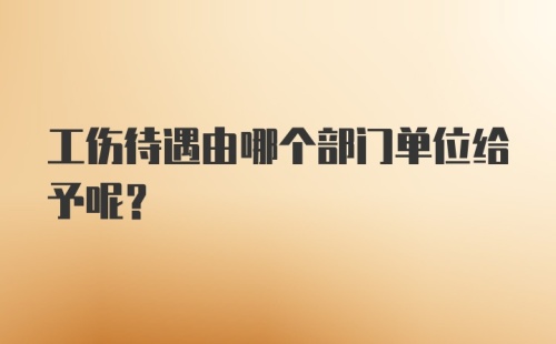 工伤待遇由哪个部门单位给予呢？