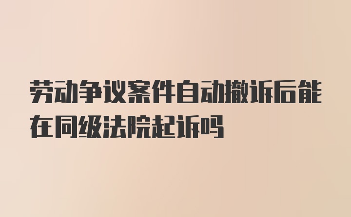 劳动争议案件自动撤诉后能在同级法院起诉吗