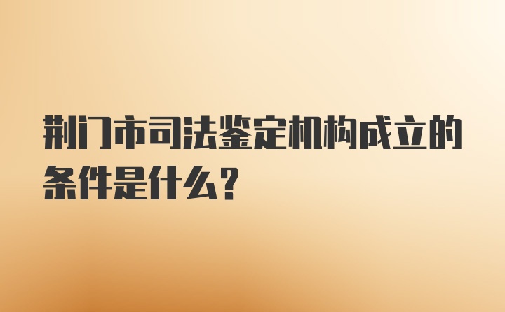 荆门市司法鉴定机构成立的条件是什么？