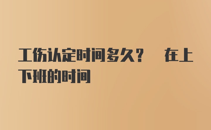 工伤认定时间多久? 在上下班的时间