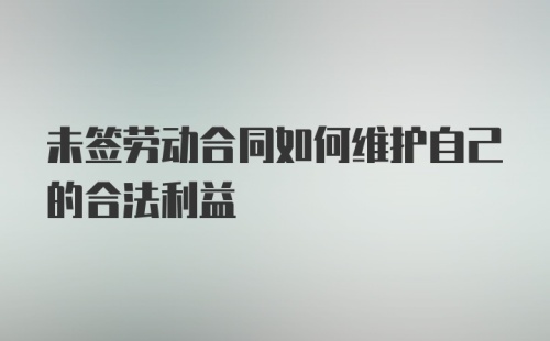 未签劳动合同如何维护自己的合法利益