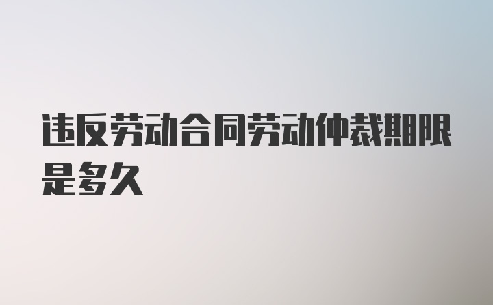 违反劳动合同劳动仲裁期限是多久