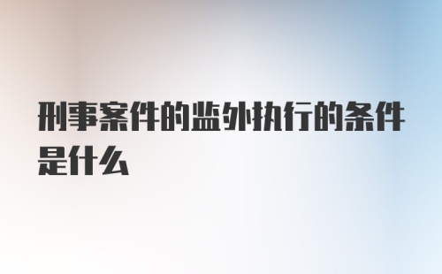 刑事案件的监外执行的条件是什么