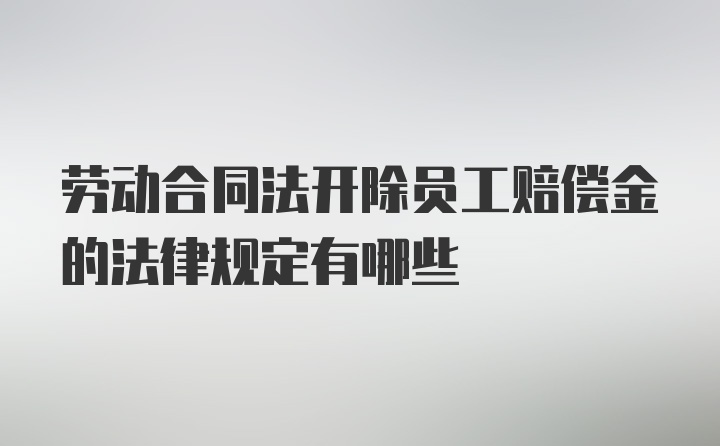 劳动合同法开除员工赔偿金的法律规定有哪些