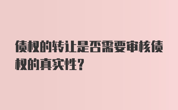 债权的转让是否需要审核债权的真实性？