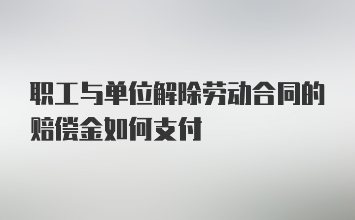 职工与单位解除劳动合同的赔偿金如何支付