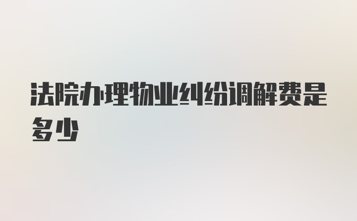 法院办理物业纠纷调解费是多少