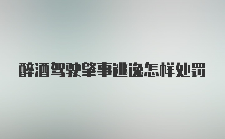 醉酒驾驶肇事逃逸怎样处罚